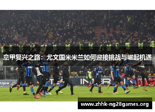 意甲复兴之路：尤文国米米兰如何迎接挑战与崛起机遇