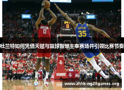 杜兰特如何凭借天赋与篮球智慧主宰赛场并引领比赛节奏