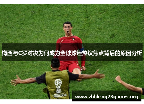 梅西与C罗对决为何成为全球球迷热议焦点背后的原因分析