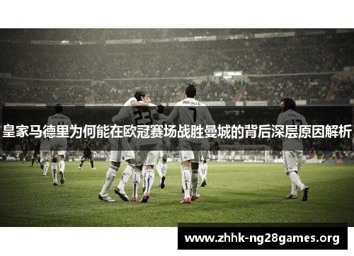 皇家马德里为何能在欧冠赛场战胜曼城的背后深层原因解析