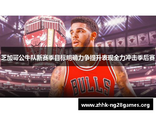 芝加哥公牛队新赛季目标明确力争提升表现全力冲击季后赛