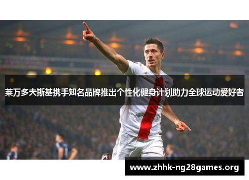 莱万多夫斯基携手知名品牌推出个性化健身计划助力全球运动爱好者