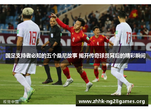 国足支持者必知的五个桑尼故事 揭开传奇球员背后的精彩瞬间