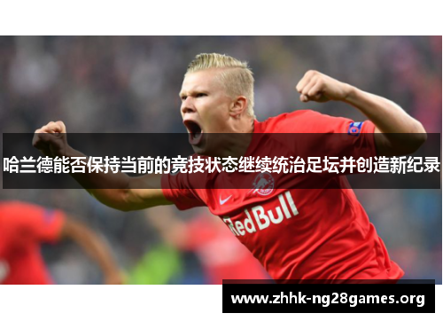 哈兰德能否保持当前的竞技状态继续统治足坛并创造新纪录