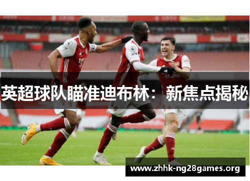 英超球队瞄准迪布林：新焦点揭秘