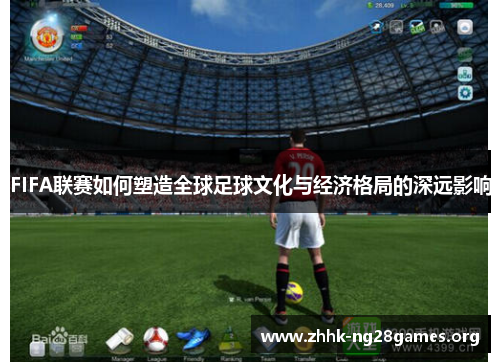 FIFA联赛如何塑造全球足球文化与经济格局的深远影响