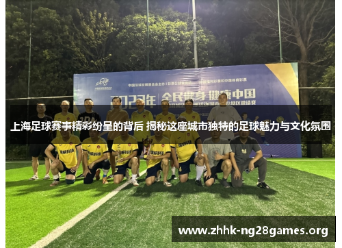 上海足球赛事精彩纷呈的背后 揭秘这座城市独特的足球魅力与文化氛围