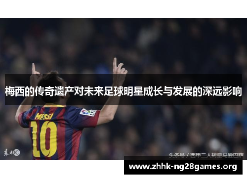 梅西的传奇遗产对未来足球明星成长与发展的深远影响