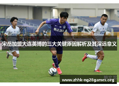 宋岳加盟大连英博的三大关键原因解析及其深远意义
