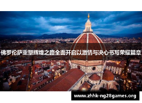 佛罗伦萨重塑辉煌之路全面开启以激情与决心书写荣耀篇章