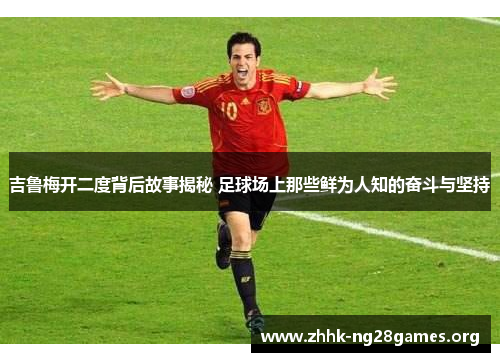 吉鲁梅开二度背后故事揭秘 足球场上那些鲜为人知的奋斗与坚持