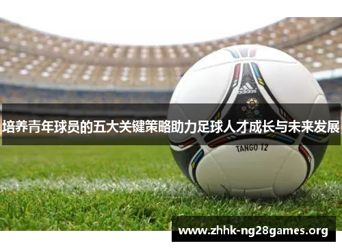 培养青年球员的五大关键策略助力足球人才成长与未来发展