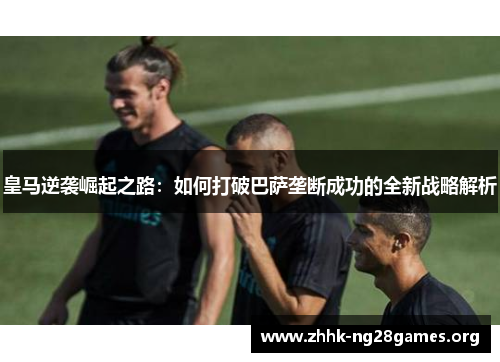 皇马逆袭崛起之路：如何打破巴萨垄断成功的全新战略解析