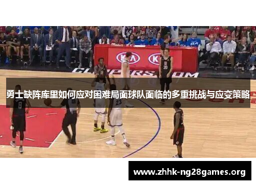 勇士缺阵库里如何应对困难局面球队面临的多重挑战与应变策略