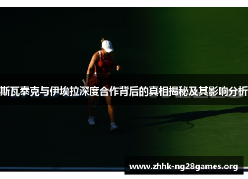 斯瓦泰克与伊埃拉深度合作背后的真相揭秘及其影响分析
