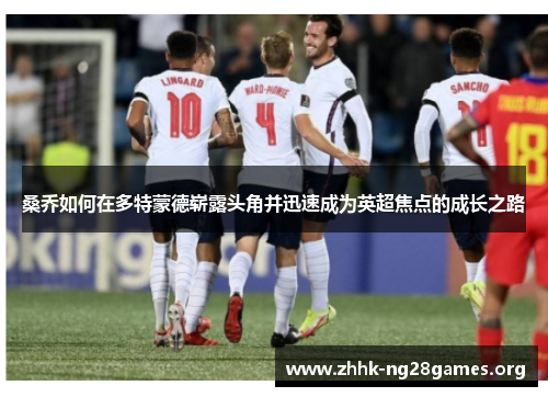 桑乔如何在多特蒙德崭露头角并迅速成为英超焦点的成长之路