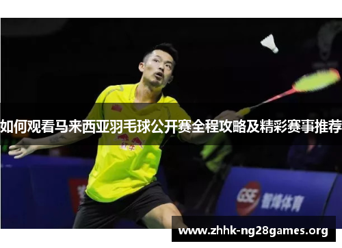 如何观看马来西亚羽毛球公开赛全程攻略及精彩赛事推荐