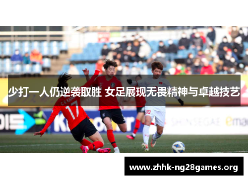 少打一人仍逆袭取胜 女足展现无畏精神与卓越技艺