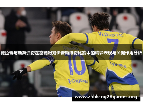德拉普与斯莫迪奇在富勒姆对伊普斯维奇比赛中的精彩表现与关键作用分析
