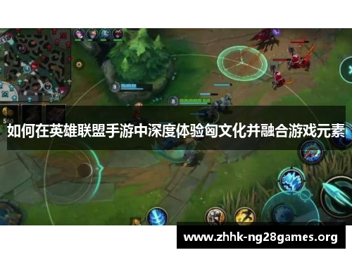 如何在英雄联盟手游中深度体验匈文化并融合游戏元素