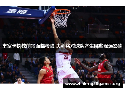 丰塞卡执教前景面临考验 失利将对球队产生哪些深远影响
