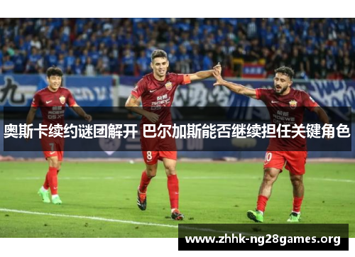 奥斯卡续约谜团解开 巴尔加斯能否继续担任关键角色
