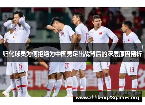归化球员为何拒绝为中国男足出战背后的深层原因剖析