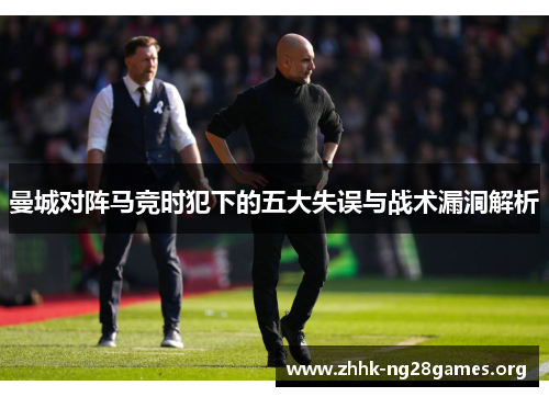 曼城对阵马竞时犯下的五大失误与战术漏洞解析
