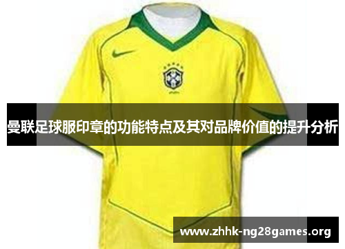 曼联足球服印章的功能特点及其对品牌价值的提升分析