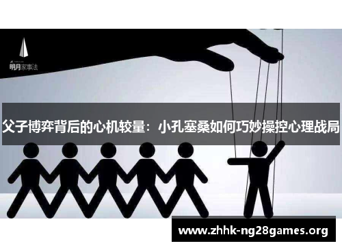 父子博弈背后的心机较量：小孔塞桑如何巧妙操控心理战局