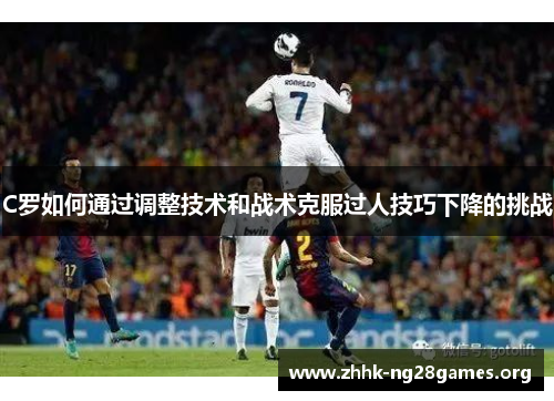 C罗如何通过调整技术和战术克服过人技巧下降的挑战