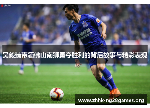 吴毅臻带领佛山南狮勇夺胜利的背后故事与精彩表现
