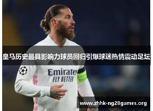皇马历史最具影响力球员回归引爆球迷热情震动足坛