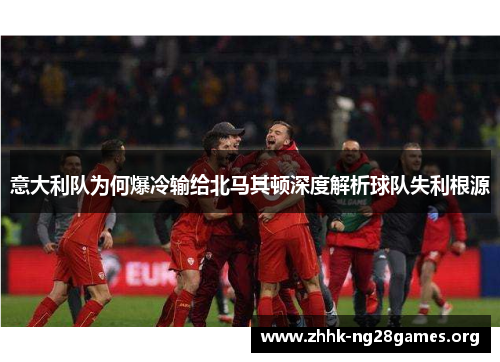 意大利队为何爆冷输给北马其顿深度解析球队失利根源
