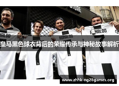 皇马黑色球衣背后的荣耀传承与神秘故事解析