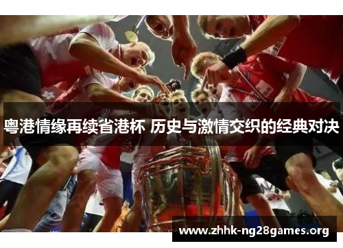 粤港情缘再续省港杯 历史与激情交织的经典对决