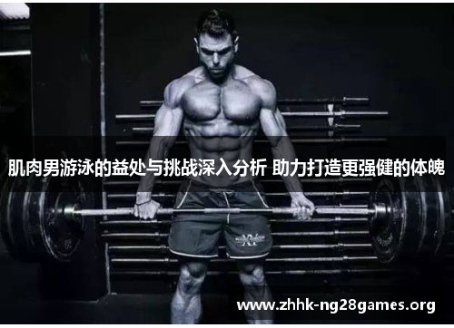 肌肉男游泳的益处与挑战深入分析 助力打造更强健的体魄