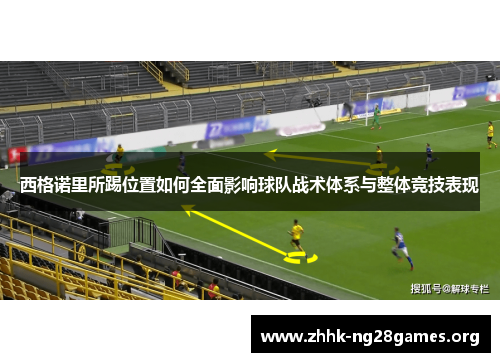 西格诺里所踢位置如何全面影响球队战术体系与整体竞技表现