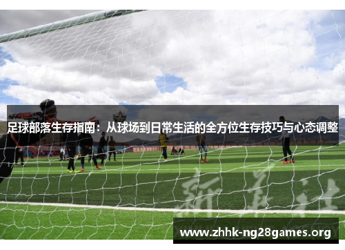 足球部落生存指南:从球场到日常生活的全方位生存技巧与心态调整 足球部落生存指南:从球场到日常生活的全方位生存技巧与心态调整