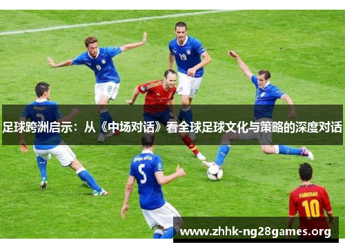 足球跨洲启示:从《中场对话》看全球足球文化与策略的深度对话 足球跨洲启示:从《中场对话》看全球足球文化与策略的深度对话