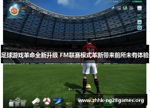 足球游戏革命全新升级 FM联赛模式革新带来前所未有体验 足球游戏革命全新升级 FM联赛模式革新带来前所未有体验