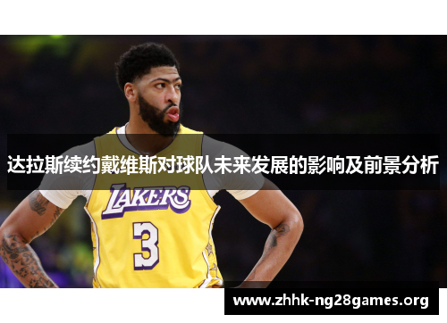 达拉斯续约戴维斯对球队未来发展的影响及前景分析 达拉斯续约戴维斯对球队未来发展的影响及前景分析