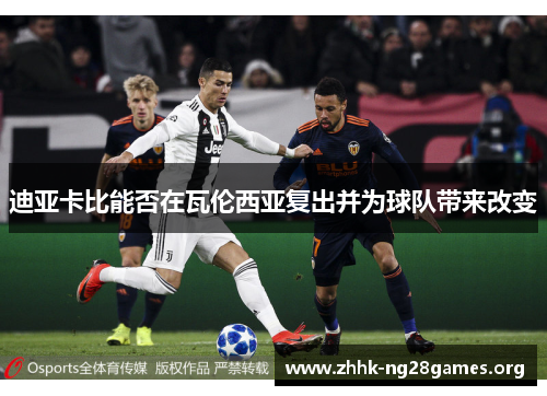 迪亚卡比能否在瓦伦西亚复出并为球队带来改变 迪亚卡比能否在瓦伦西亚复出并为球队带来改变