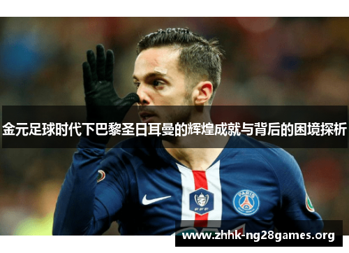 金元足球时代下巴黎圣日耳曼的辉煌成就与背后的困境探析 金元足球时代下巴黎圣日耳曼的辉煌成就与背后的困境探析