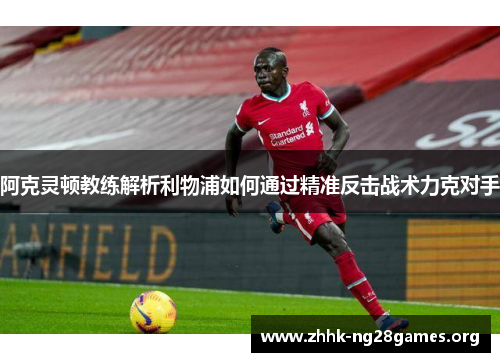 阿克灵顿教练解析利物浦如何通过精准反击战术力克对手 阿克灵顿教练解析利物浦如何通过精准反击战术力克对手