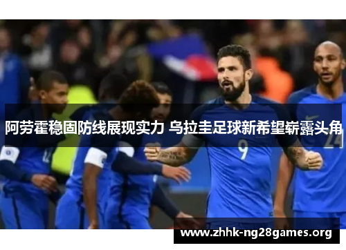 阿劳霍稳固防线展现实力 乌拉圭足球新希望崭露头角 阿劳霍稳固防线展现实力 乌拉圭足球新希望崭露头角