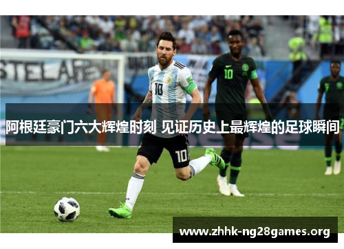 阿根廷豪门六大辉煌时刻 见证历史上最辉煌的足球瞬间