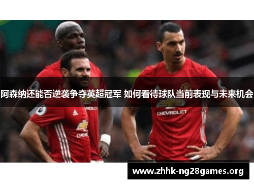 阿森纳还能否逆袭争夺英超冠军 如何看待球队当前表现与未来机会