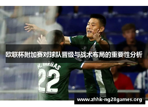 欧联杯附加赛对球队晋级与战术布局的重要性分析
