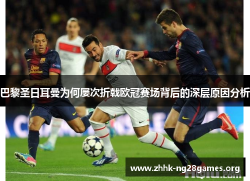 巴黎圣日耳曼为何屡次折戟欧冠赛场背后的深层原因分析